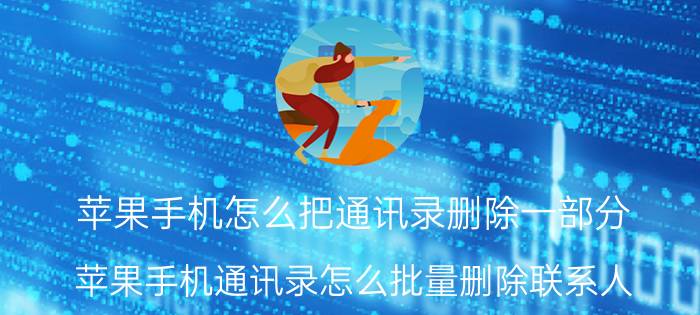 苹果手机怎么把通讯录删除一部分 苹果手机通讯录怎么批量删除联系人？